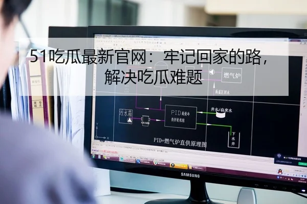 51吃瓜最新官网：牢记回家的路，解决吃瓜难题